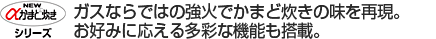 NEW αかまど炊きシリーズ ガスならではの強火でかまど炊きの味を再現。お好みに応える多彩な機能も搭載。